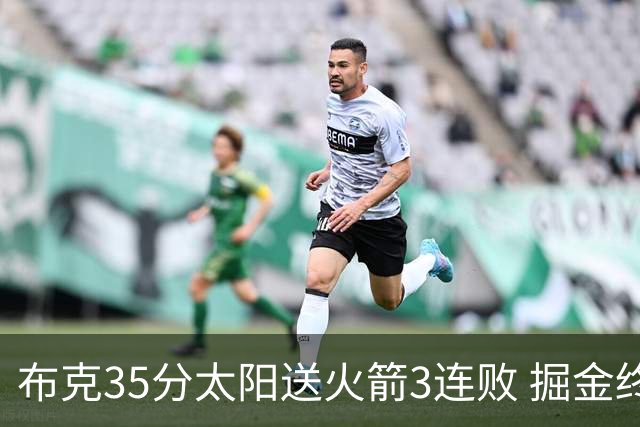 布克35分太阳送火箭3连败 掘金终结热火5连胜