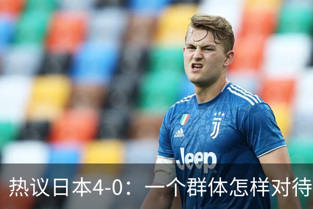 热议日本4-0：一个群体怎样对待足球 足球就怎样对待他们