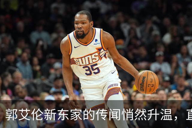 郭艾伦新东家的传闻悄然升温，直言渴望与杜锋合作