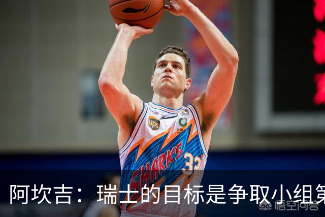 阿坎吉：瑞士的目标是争取小组第一出线 补水暂停会打乱比赛节奏